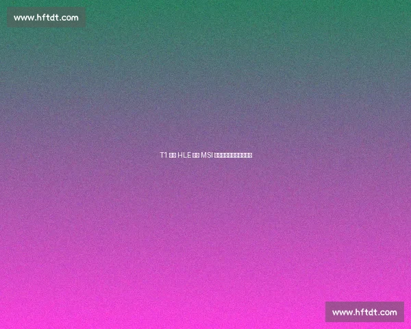 T1 横扫 HLE 锁定 MSI 席位!温哥华机票终到手 T1 横扫 HLE 锁定 MSI 席位!温哥华机票终到手